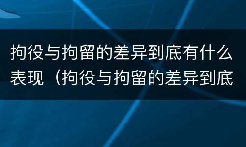拘役与拘留的差异到底有什么表现（拘役与拘留的差异到底有什么表现呢）