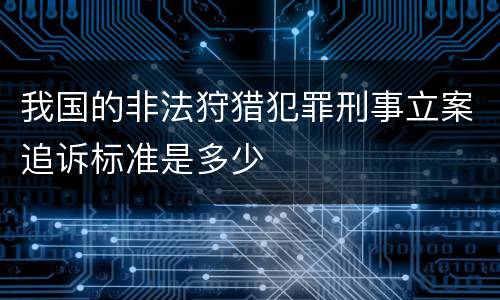 我国的非法狩猎犯罪刑事立案追诉标准是多少