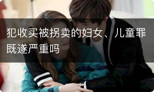 犯收买被拐卖的妇女、儿童罪既遂严重吗