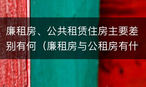 廉租房、公共租赁住房主要差别有何（廉租房与公租房有什么不同）