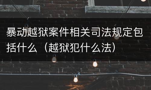 暴动越狱案件相关司法规定包括什么（越狱犯什么法）