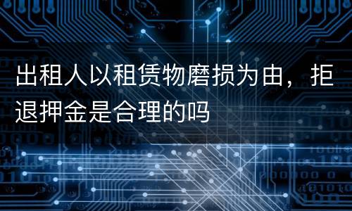 出租人以租赁物磨损为由，拒退押金是合理的吗