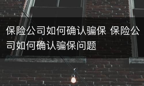 保险公司如何确认骗保 保险公司如何确认骗保问题