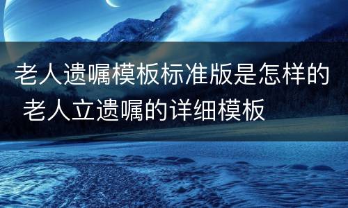 老人遗嘱模板标准版是怎样的 老人立遗嘱的详细模板