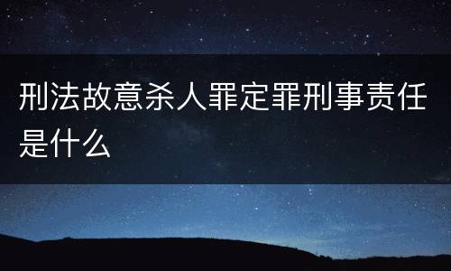刑法故意杀人罪定罪刑事责任是什么