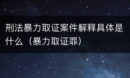刑法暴力取证案件解释具体是什么（暴力取证罪）