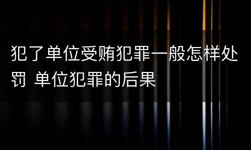 犯了单位受贿犯罪一般怎样处罚 单位犯罪的后果