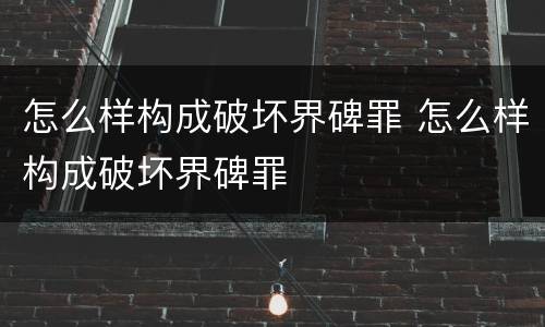怎么样构成破坏界碑罪 怎么样构成破坏界碑罪
