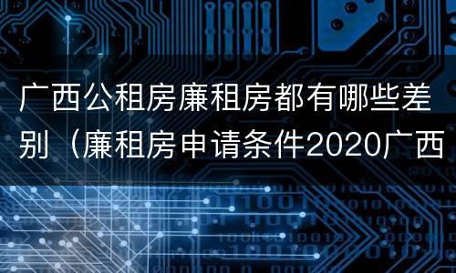 广西公租房廉租房都有哪些差别（廉租房申请条件2020广西）