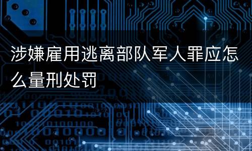 涉嫌雇用逃离部队军人罪应怎么量刑处罚