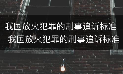 我国放火犯罪的刑事追诉标准 我国放火犯罪的刑事追诉标准是