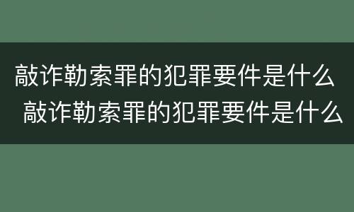 敲诈勒索罪的犯罪要件是什么 敲诈勒索罪的犯罪要件是什么呢