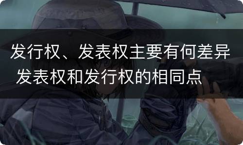 发行权、发表权主要有何差异 发表权和发行权的相同点