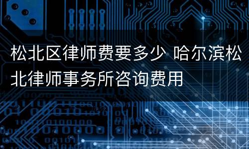 松北区律师费要多少 哈尔滨松北律师事务所咨询费用