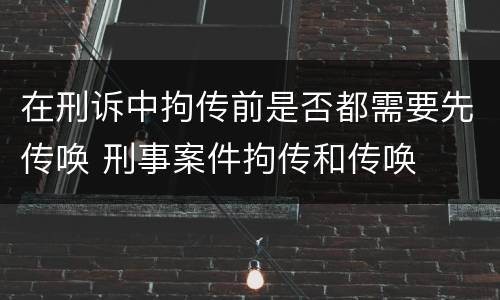 在刑诉中拘传前是否都需要先传唤 刑事案件拘传和传唤
