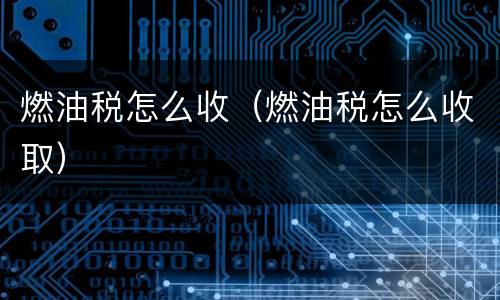 燃油税怎么收（燃油税怎么收取）
