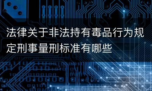 法律关于非法持有毒品行为规定刑事量刑标准有哪些