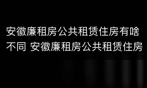 安徽廉租房公共租赁住房有啥不同 安徽廉租房公共租赁住房有啥不同呢