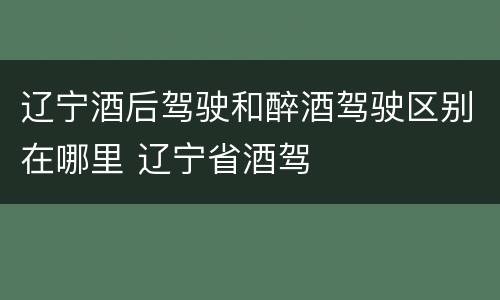 辽宁酒后驾驶和醉酒驾驶区别在哪里 辽宁省酒驾