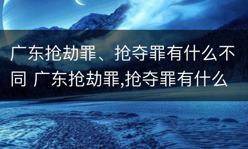广东抢劫罪、抢夺罪有什么不同 广东抢劫罪,抢夺罪有什么不同处罚