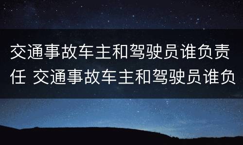 交通事故车主和驾驶员谁负责任 交通事故车主和驾驶员谁负责任 答辩状