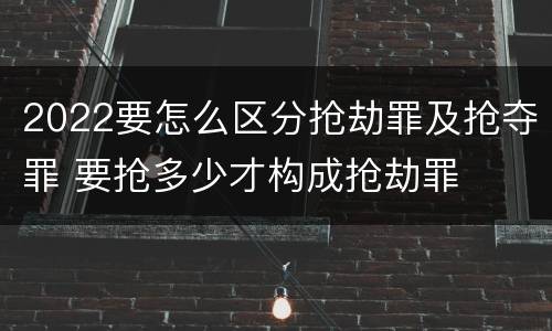 2022要怎么区分抢劫罪及抢夺罪 要抢多少才构成抢劫罪