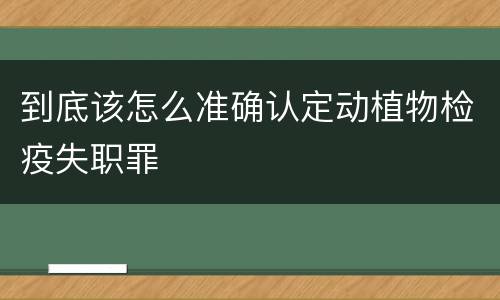 到底该怎么准确认定动植物检疫失职罪