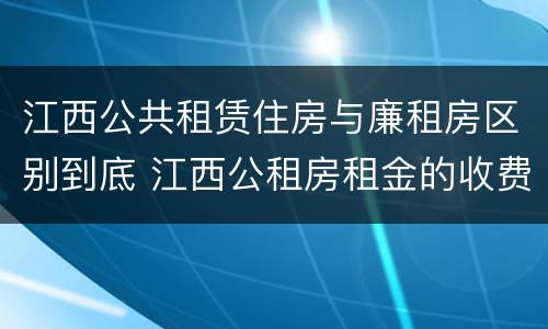 江西公共租赁住房与廉租房区别到底 江西公租房租金的收费标准