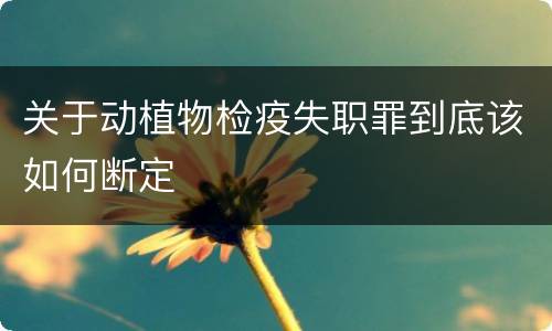 关于动植物检疫失职罪到底该如何断定