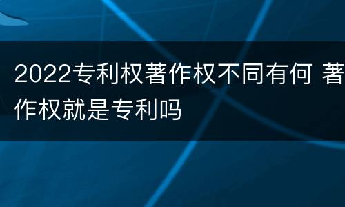 2022专利权著作权不同有何 著作权就是专利吗