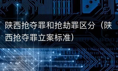 陕西抢夺罪和抢劫罪区分（陕西抢夺罪立案标准）