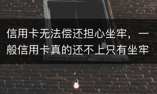 信用卡无法偿还担心坐牢，一般信用卡真的还不上只有坐牢吗