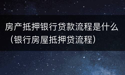 房产抵押银行贷款流程是什么（银行房屋抵押贷流程）