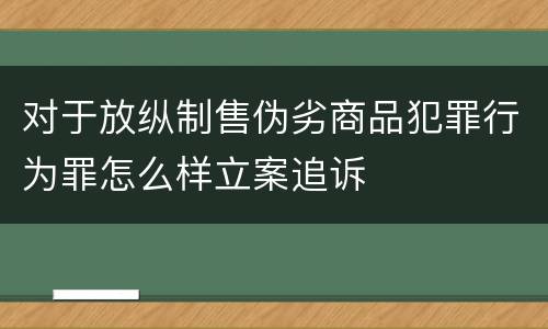对于放纵制售伪劣商品犯罪行为罪怎么样立案追诉