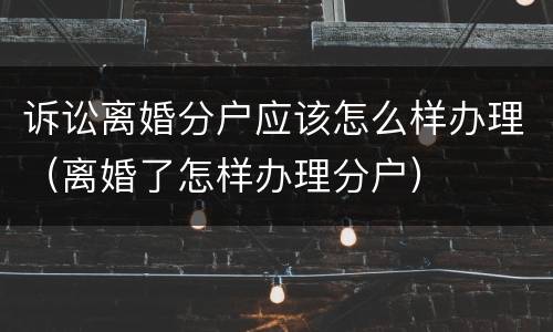 诉讼离婚分户应该怎么样办理（离婚了怎样办理分户）