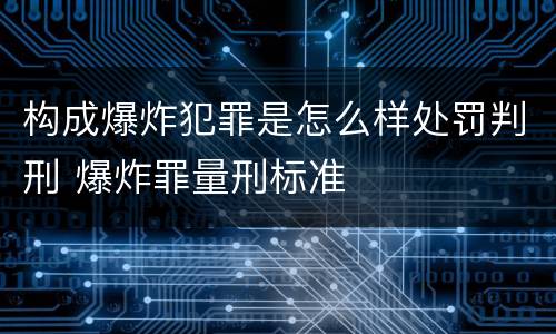 构成爆炸犯罪是怎么样处罚判刑 爆炸罪量刑标准