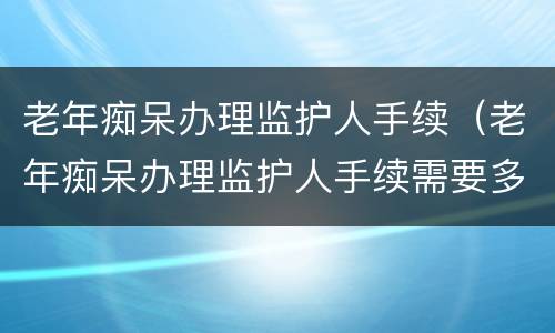 老年痴呆办理监护人手续（老年痴呆办理监护人手续需要多久）