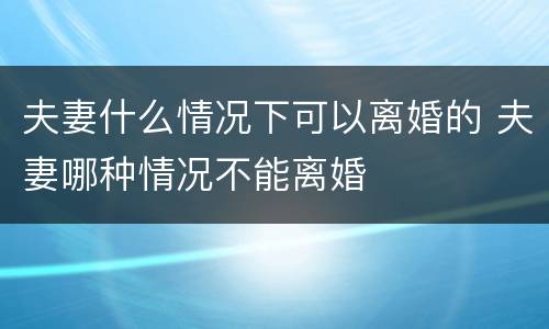 夫妻什么情况下可以离婚的 夫妻哪种情况不能离婚