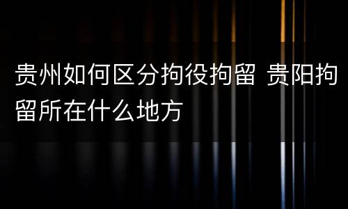 贵州如何区分拘役拘留 贵阳拘留所在什么地方