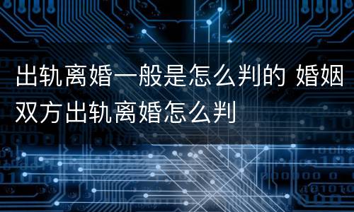 出轨离婚一般是怎么判的 婚姻双方出轨离婚怎么判