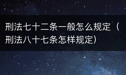 刑法七十二条一般怎么规定（刑法八十七条怎样规定）