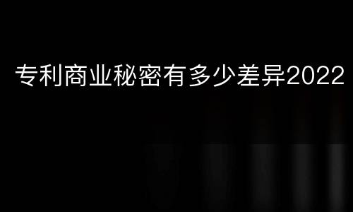 专利商业秘密有多少差异2022