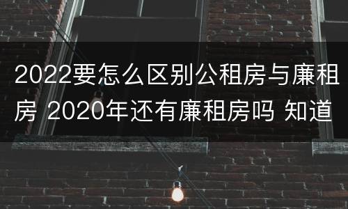 2022要怎么区别公租房与廉租房 2020年还有廉租房吗 知道