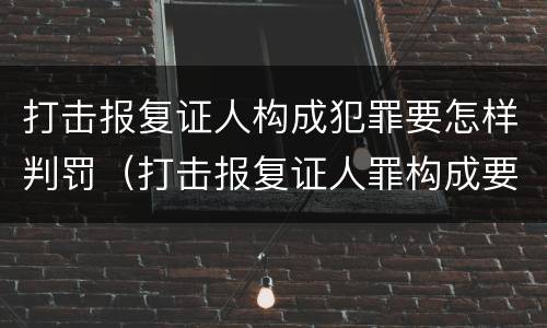 打击报复证人构成犯罪要怎样判罚（打击报复证人罪构成要件）