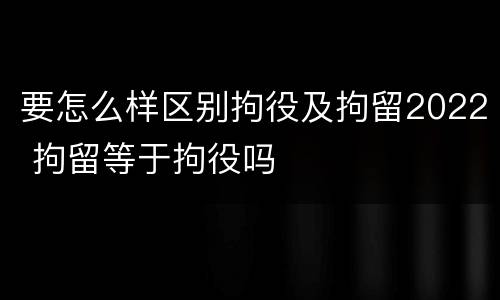 要怎么样区别拘役及拘留2022 拘留等于拘役吗