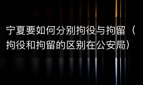 宁夏要如何分别拘役与拘留（拘役和拘留的区别在公安局）