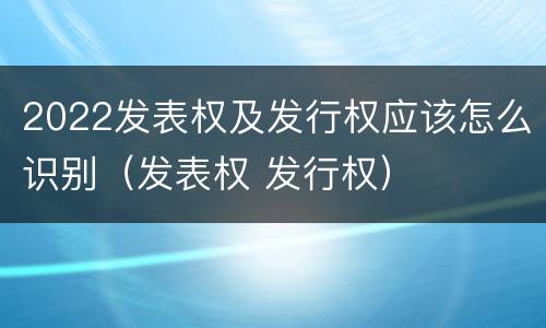 2022发表权及发行权应该怎么识别（发表权 发行权）