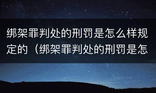 绑架罪判处的刑罚是怎么样规定的（绑架罪判处的刑罚是怎么样规定的标准）