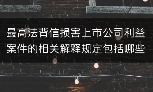 最高法背信损害上市公司利益案件的相关解释规定包括哪些主要内容