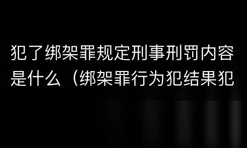 犯了绑架罪规定刑事刑罚内容是什么（绑架罪行为犯结果犯）